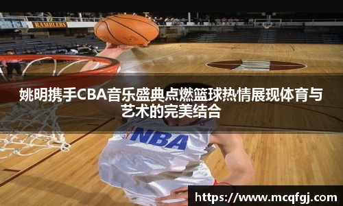 姚明携手CBA音乐盛典点燃篮球热情展现体育与艺术的完美结合