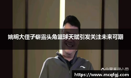 姚明大侄子崭露头角篮球天赋引发关注未来可期