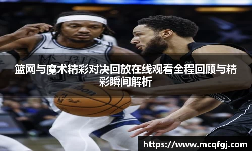 篮网与魔术精彩对决回放在线观看全程回顾与精彩瞬间解析