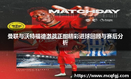 曼联与沃特福德激战正酣精彩进球回顾与赛后分析